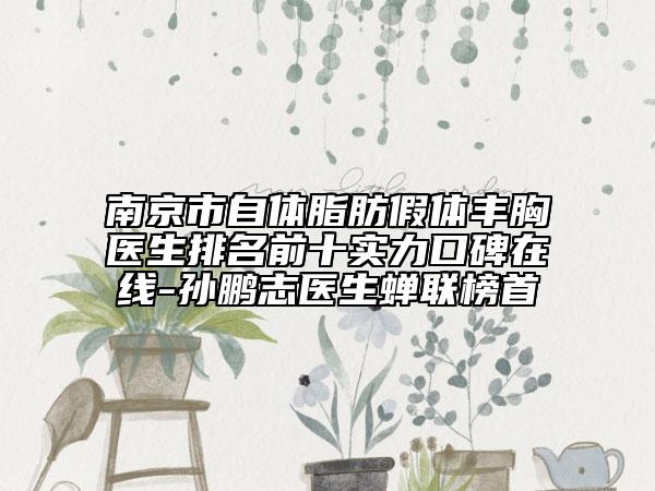 南京市自体脂肪假体丰胸医生排名前十实力口碑在线-孙鹏志医生蝉联榜首