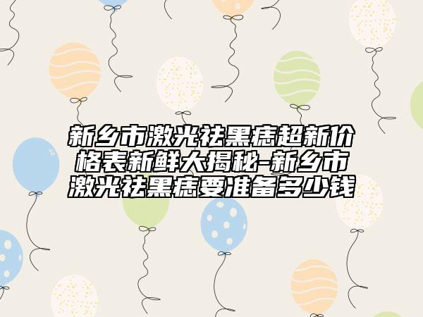 新乡市激光祛黑痣超新价格表新鲜大揭秘-新乡市激光祛黑痣要准备多少钱