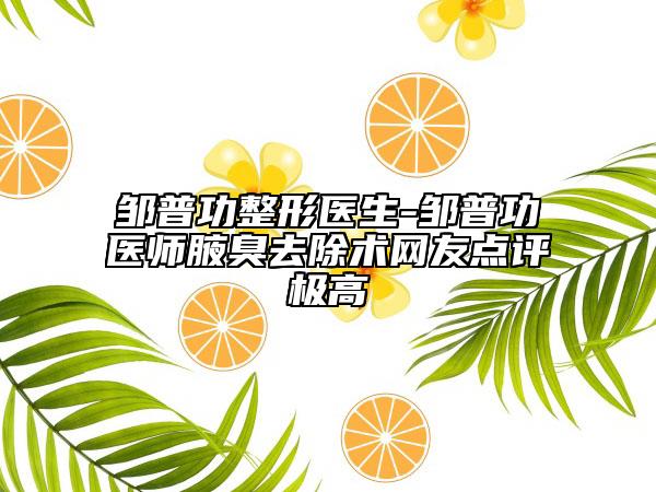 邹普功整形医生-邹普功医师腋臭去除术网友点评极高