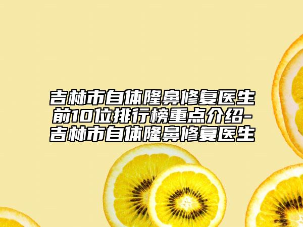 吉林市自体隆鼻修复医生前10位排行榜重点介绍-吉林市自体隆鼻修复医生