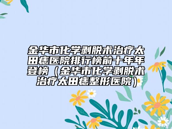 金华市化学剥脱术治疗太田痣医院排行榜前十年年登榜（金华市化学剥脱术治疗太田痣整形医院）