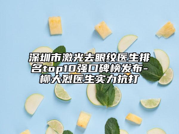 深圳市激光去眼纹医生排名top10强口碑榜发布-柳大烈医生实力抗打
