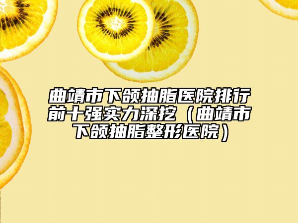曲靖市下颌抽脂医院排行前十强实力深挖（曲靖市下颌抽脂整形医院）