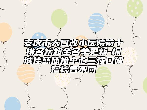 安庆市大口改小医院前十排名榜超全名单更新-桐城佳慈体检中心三强口碑擅长各不同
