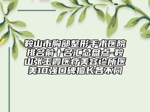 鞍山市胸部整形手术医院排名前十名汇总盘点-鞍山张玉霞医疗美容诊所医美10强口碑擅长各不同