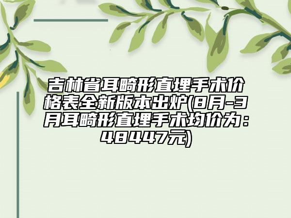 吉林省耳畸形直埋手术价格表全新版本出炉(8月-3月耳畸形直埋手术均价为：48447元)