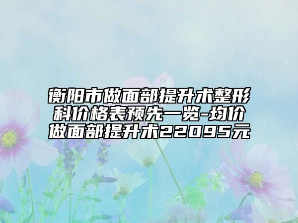 衡阳市做面部提升术整形科价格表预先一览-均价做面部提升术22095元
