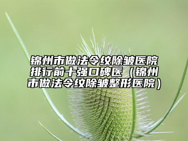 锦州市做法令纹除皱医院排行前十强口碑医（锦州市做法令纹除皱整形医院）
