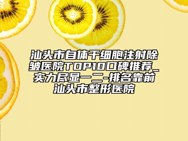 汕头市自体干细胞注射除皱医院TOP10口碑推荐_实力尽显一二-排名靠前汕头市整形医院