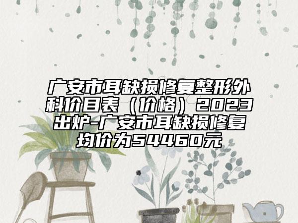 广安市耳缺损修复整形外科价目表（价格）2023出炉-广安市耳缺损修复均价为54460元