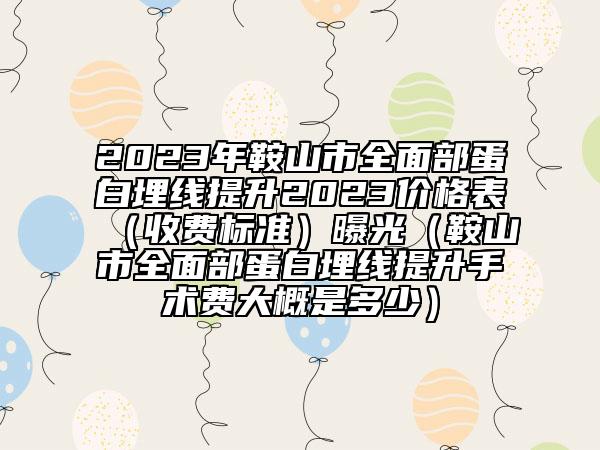2023年鞍山市全面部蛋白埋线提升2023价格表（收费标准）曝光（鞍山市全面部蛋白埋线提升手术费大概是多少）