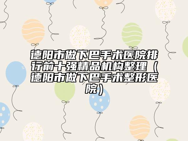 德阳市做下巴手术医院排行前十强精品机构整理（德阳市做下巴手术整形医院）