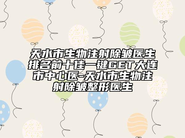 天水市生物注射除皱医生排名前十佳一键GET大连市中心医-天水市生物注射除皱整形医生