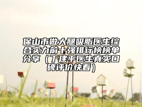 保山市做大腿吸脂医生综合实力前十强排行榜榜单分享（丁建平医生真实口碑评价快看）