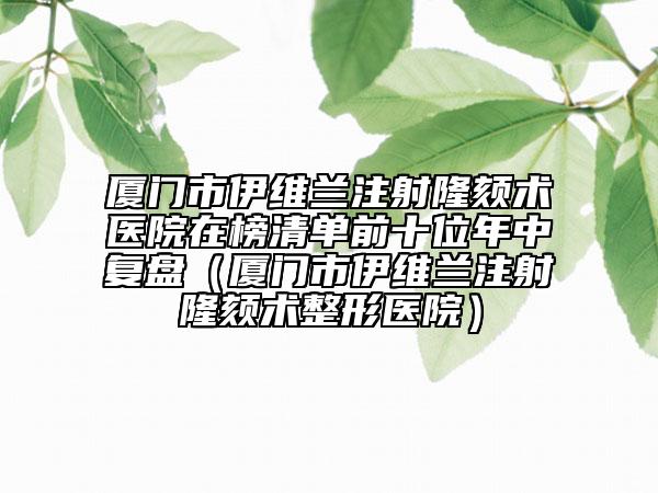厦门市伊维兰注射隆颏术医院在榜清单前十位年中复盘（厦门市伊维兰注射隆颏术整形医院）