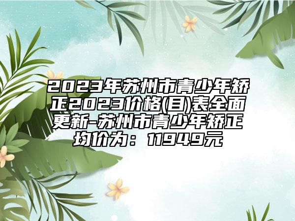 2023年苏州市青少年矫正2023价格(目)表全面更新-苏州市青少年矫正均价为：11949元