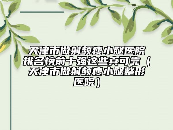 天津市做射频瘦小腿医院排名榜前十强这些真可靠（天津市做射频瘦小腿整形医院）