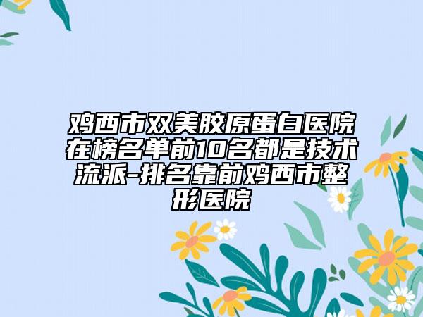 鸡西市双美胶原蛋白医院在榜名单前10名都是技术流派-排名靠前鸡西市整形医院