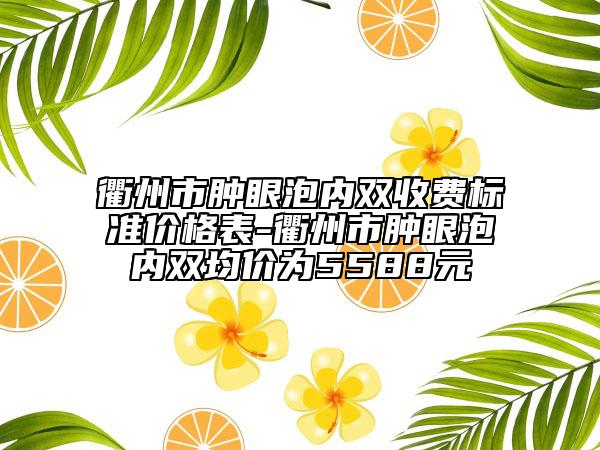 衢州市肿眼泡内双收费标准价格表-衢州市肿眼泡内双均价为5588元