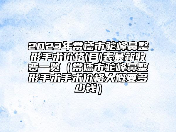 2023年常德市驼峰鼻整形手术价格(目)表最新收费一览（常德市驼峰鼻整形手术手术价格大概要多少钱）