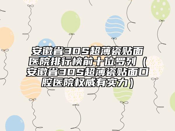 安徽省3DS超薄瓷贴面医院排行榜前十位罗列（安徽省3DS超薄瓷贴面口腔医院权威有实力）