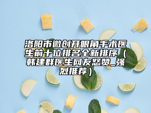 洛阳市微创开眼角手术医生前十位排名全新排序（韩建群医生网友怒赞_强烈推荐）