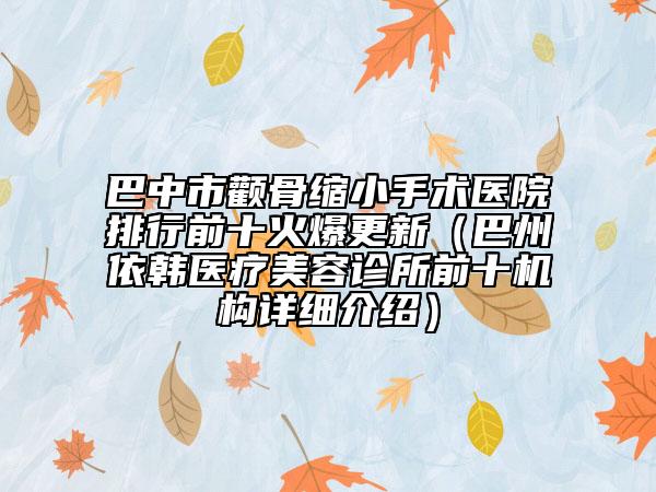 巴中市颧骨缩小手术医院排行前十火爆更新（巴州依韩医疗美容诊所前十机构详细介绍）