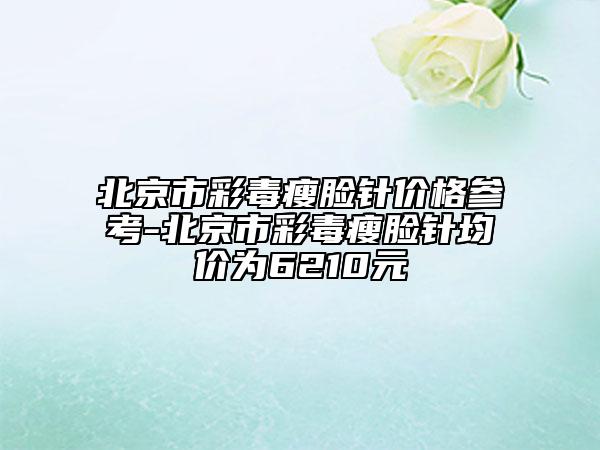 北京市彩毒瘦脸针价格参考-北京市彩毒瘦脸针均价为6210元