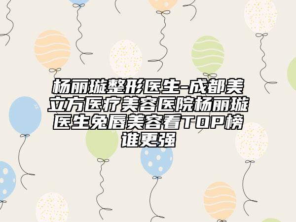 杨丽璇整形医生-成都美立方医疗美容医院杨丽璇医生兔唇美容看TOP榜谁更强