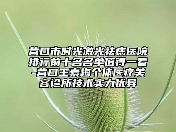 营口市时光激光祛痣医院排行前十名名单值得一看-营口王素梅个体医疗美容诊所技术实力优异