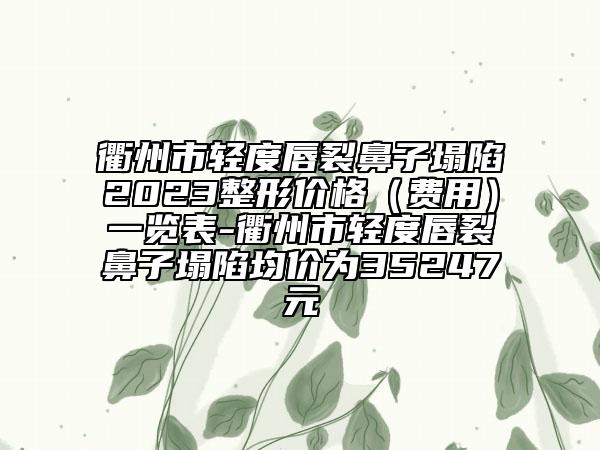 衢州市轻度唇裂鼻子塌陷2023整形价格（费用）一览表-衢州市轻度唇裂鼻子塌陷均价为35247元