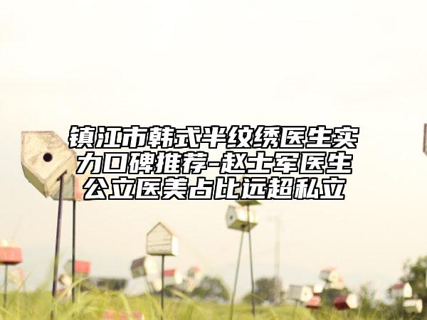 镇江市韩式半纹绣医生实力口碑推荐-赵士军医生公立医美占比远超私立