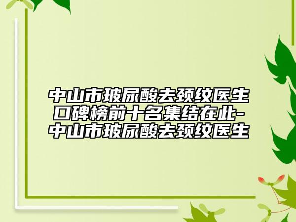 中山市玻尿酸去颈纹医生口碑榜前十名集结在此-中山市玻尿酸去颈纹医生