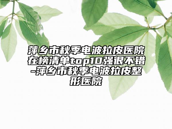 萍乡市秋季电波拉皮医院在榜清单top10强很不错-萍乡市秋季电波拉皮整形医院