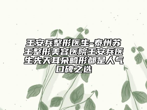 王安兵整形医生-泰州苏王整形美容医院王安兵医生先天耳朵畸形都是人气口碑之选