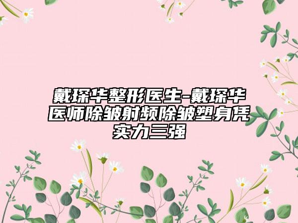 戴琛华整形医生-戴琛华医师除皱射频除皱塑身凭实力三强