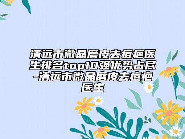 清远市微晶磨皮去痘疤医生排名top10强优势占尽-清远市微晶磨皮去痘疤医生