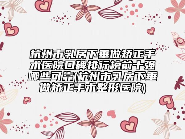 杭州市乳房下垂做矫正手术医院口碑排行榜前十强哪些可靠(杭州市乳房下垂做矫正手术整形医院)