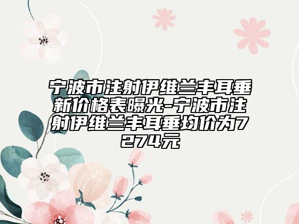 宁波市注射伊维兰丰耳垂新价格表曝光-宁波市注射伊维兰丰耳垂均价为7274元