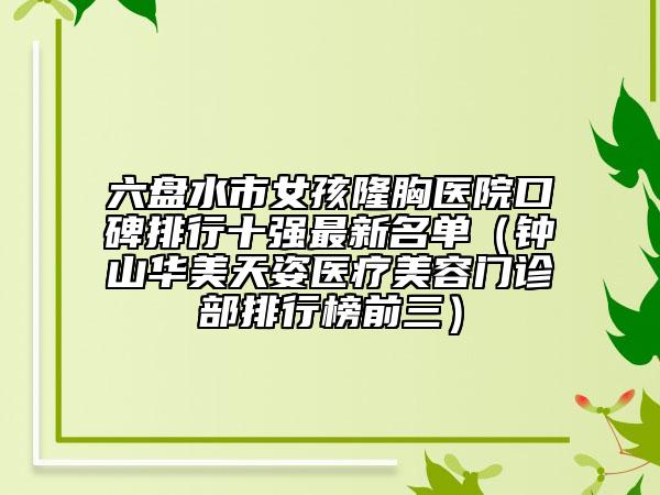 六盘水市女孩隆胸医院口碑排行十强最新名单（钟山华美天姿医疗美容门诊部排行榜前三）