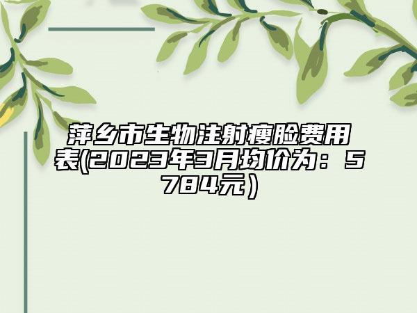 萍乡市生物注射瘦脸费用表(2023年3月均价为：5784元）