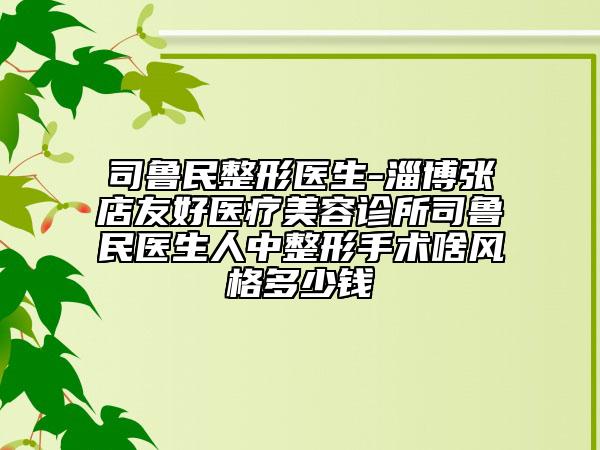 司鲁民整形医生-淄博张店友好医疗美容诊所司鲁民医生人中整形手术啥风格多少钱