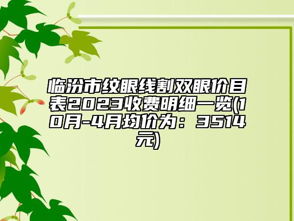 临汾市纹眼线割双眼价目表2023收费明细一览(10月-4月均价为：3514元)