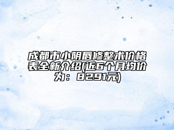 成都市小阴唇修整术价格表全新介绍(近6个月均价为：8291元)