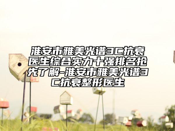 淮安市雅美光谱3C抗衰医生综合实力十强排名抢先了解-淮安市雅美光谱3C抗衰整形医生
