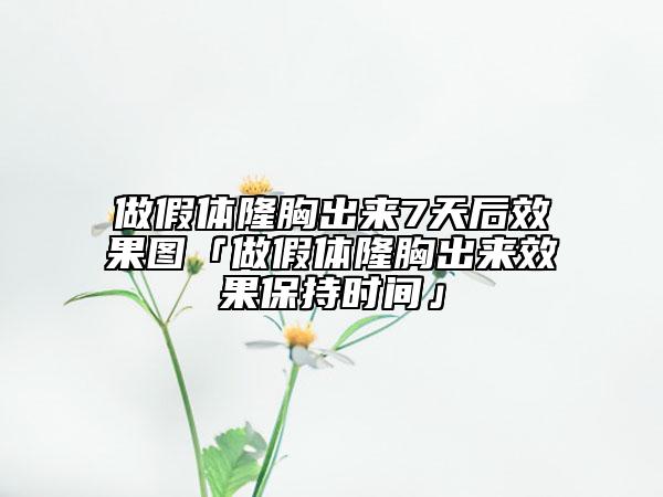 做假体隆胸出来7天后效果图「做假体隆胸出来效果保持时间」