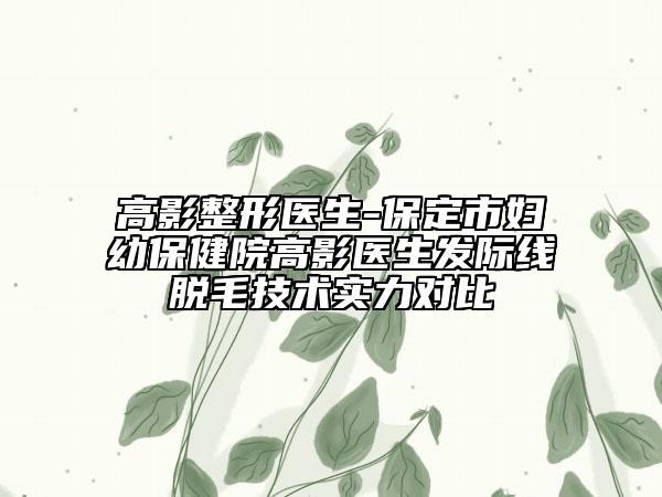 高影整形医生-保定市妇幼保健院高影医生发际线脱毛技术实力对比