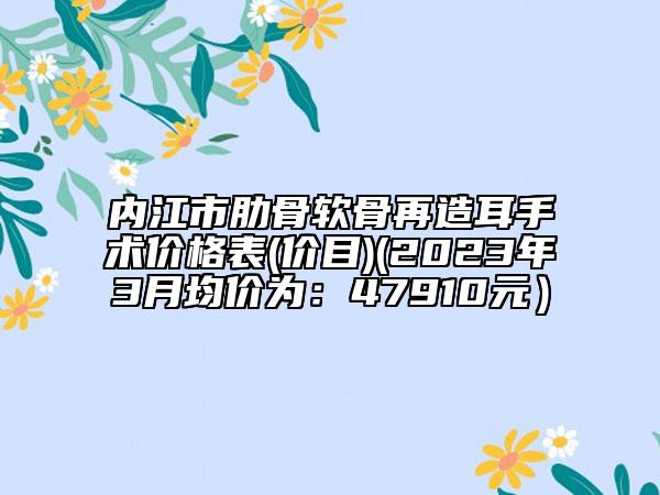 内江市肋骨软骨再造耳手术价格表(价目)(2023年3月均价为：47910元）