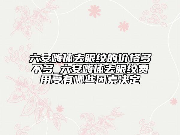 六安嗨体去眼纹的价格多不多_六安嗨体去眼纹费用受有哪些因素决定