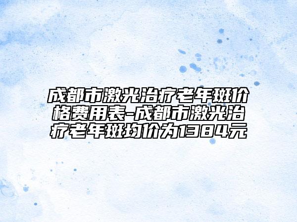 成都市激光治疗老年斑价格费用表-成都市激光治疗老年斑均价为1384元